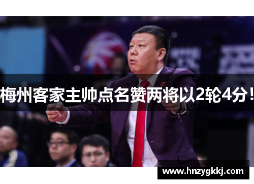 梅州客家主帅点名赞两将以2轮4分！