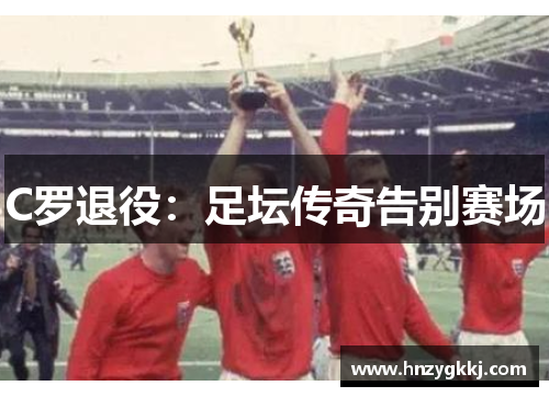 C罗退役：足坛传奇告别赛场