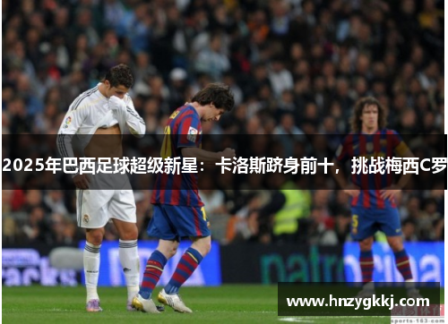 2025年巴西足球超级新星：卡洛斯跻身前十，挑战梅西C罗