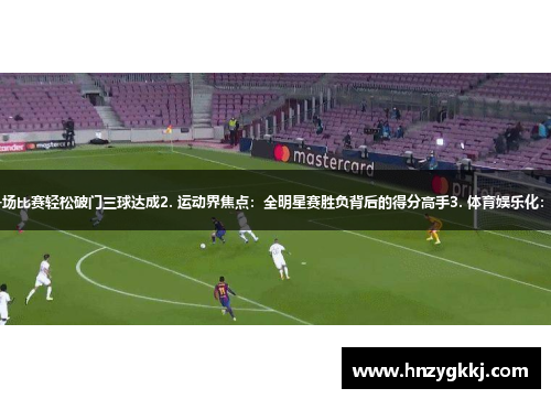 1. 体坛新星：刷新射手榜，一场比赛轻松破门三球达成2. 运动界焦点：全明星赛胜负背后的得分高手3. 体育娱乐化：疯狂进球轰炸，球迷尖叫不止