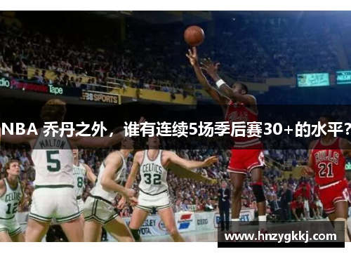 NBA 乔丹之外，谁有连续5场季后赛30+的水平？