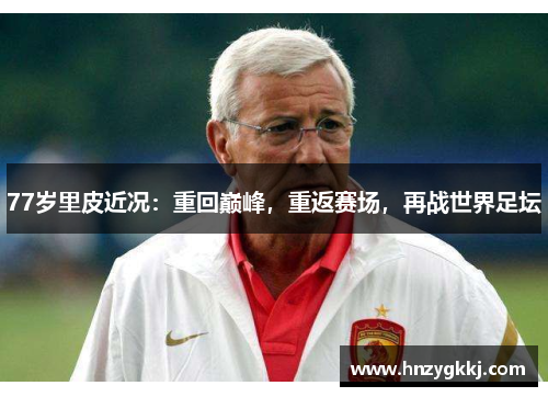 77岁里皮近况：重回巅峰，重返赛场，再战世界足坛